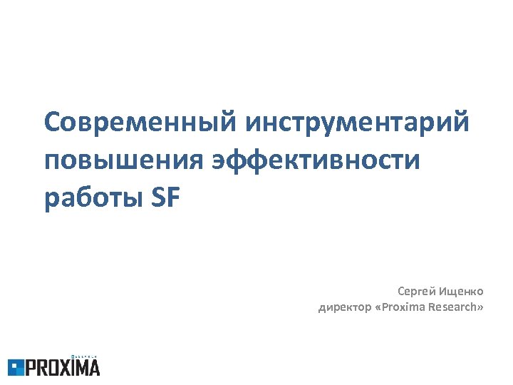 Современный инструментарий повышения эффективности работы SF Сергей Ищенко директор «Proxima Research» 
