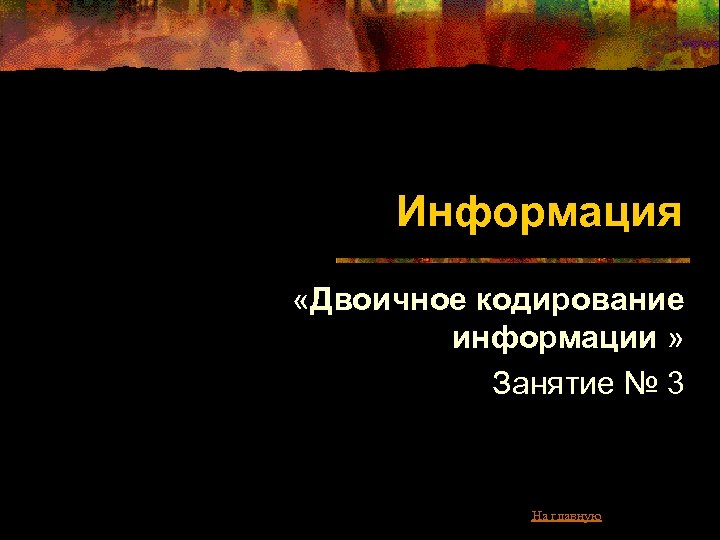 Информация «Двоичное кодирование информации » Занятие № 3 На главную 