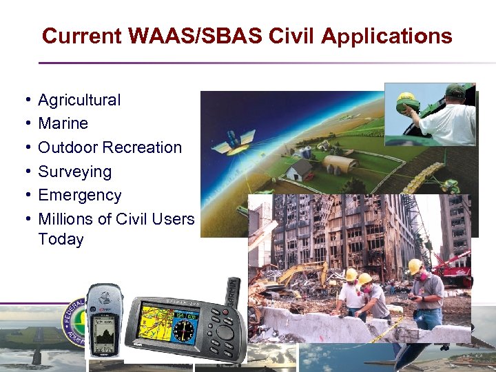 Current WAAS/SBAS Civil Applications • • • Agricultural Marine Outdoor Recreation Surveying Emergency Millions