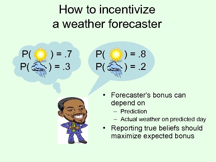 How to incentivize a weather forecaster P( P( ) =. 7 ) =. 3