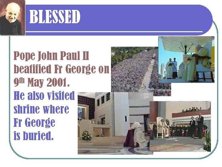 BLESSED Pope John Paul II beatified Fr George on 9 th May 2001. He