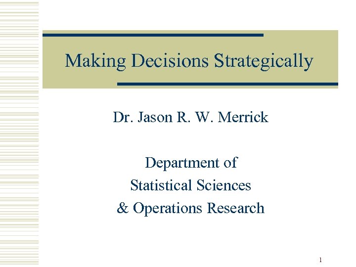 Making Decisions Strategically Dr. Jason R. W. Merrick Department of Statistical Sciences & Operations