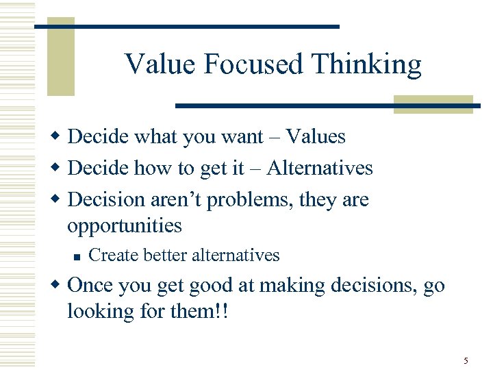 Value Focused Thinking w Decide what you want – Values w Decide how to