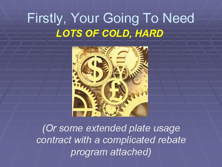 Firstly, Your Going To Need LOTS OF COLD, HARD (Or some extended plate usage