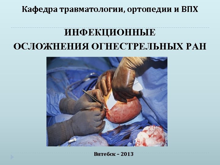Кафедра травматологии, ортопедии и ВПХ ИНФЕКЦИОННЫЕ ОСЛОЖНЕНИЯ ОГНЕСТРЕЛЬНЫХ РАН Витебск – 2013 
