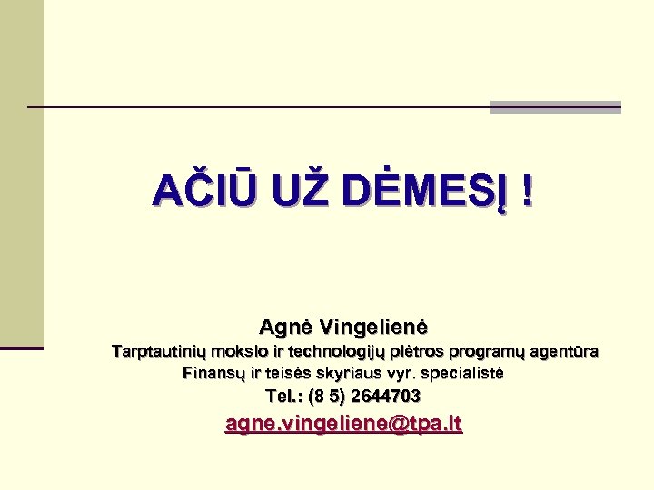 AČIŪ UŽ DĖMESĮ ! Agnė Vingelienė Tarptautinių mokslo ir technologijų plėtros programų agentūra Finansų