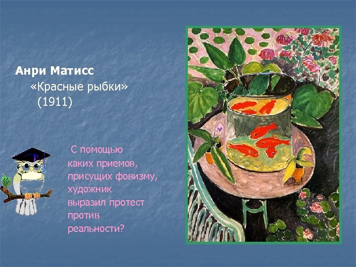 Анри Матисс «Красные рыбки» (1911) С помощью каких приемов, присущих фовизму, художник выразил протест