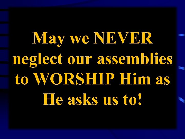 May we NEVER neglect our assemblies to WORSHIP Him as He asks us to!