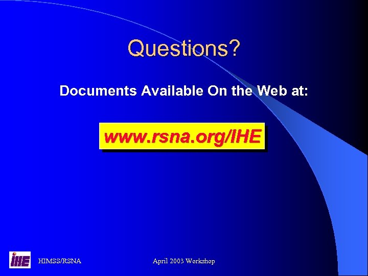 Questions? Documents Available On the Web at: www. rsna. org/IHE HIMSS/RSNA April 2003 Workshop