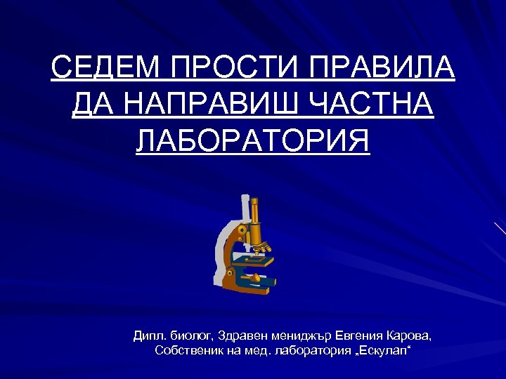 СЕДЕМ ПРОСТИ ПРАВИЛА ДА НАПРАВИШ ЧАСТНА ЛАБОРАТОРИЯ Дипл. биолог, Здравен мениджър Евгения Карова, Собственик