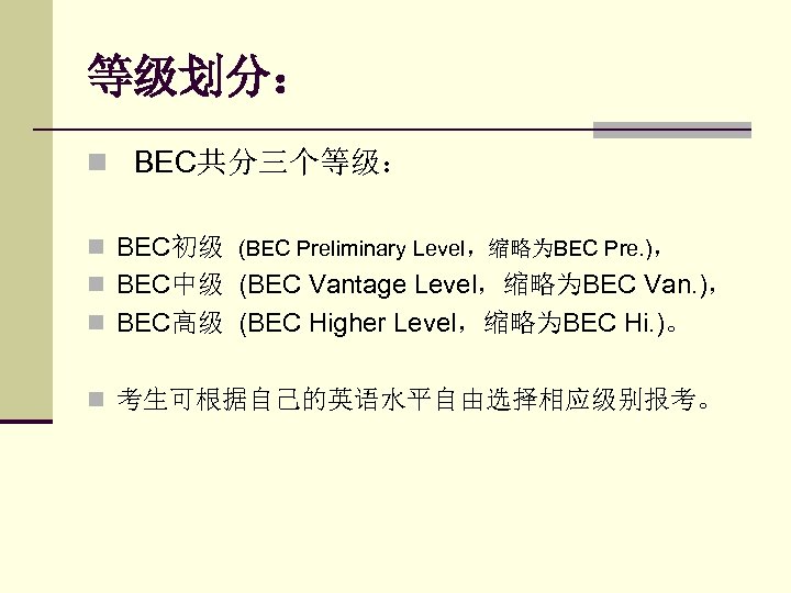等级划分： n BEC共分三个等级： n BEC初级 (BEC Preliminary Level，缩略为BEC Pre. )， n BEC中级 (BEC Vantage