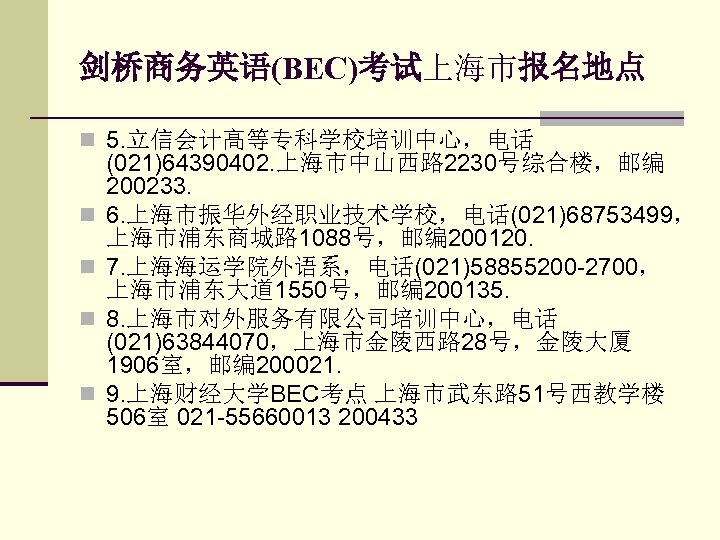 剑桥商务英语(BEC)考试上海市报名地点 n 5. 立信会计高等专科学校培训中心，电话 n n (021)64390402. 上海市中山西路 2230号综合楼，邮编 200233. 6. 上海市振华外经职业技术学校，电话(021)68753499， 上海市浦东商城路 1088号，邮编