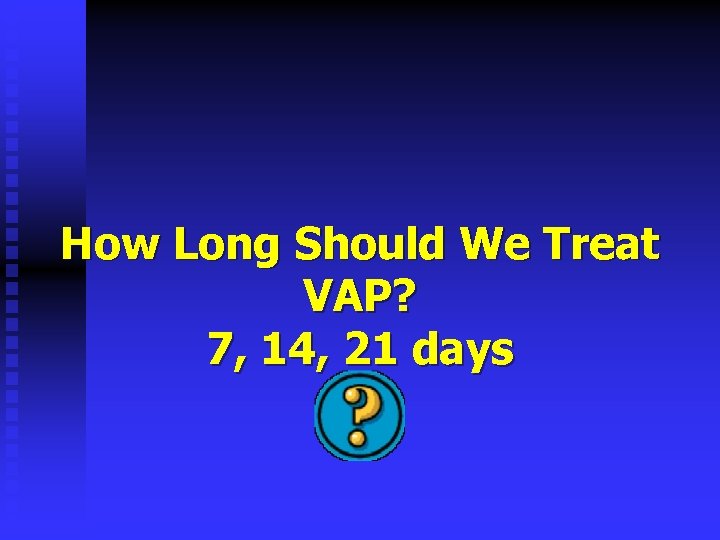 How Long Should We Treat VAP? 7, 14, 21 days 