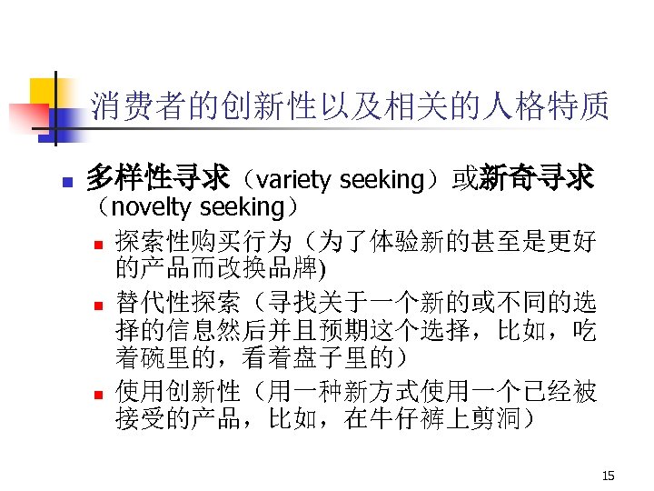 消费者的创新性以及相关的人格特质 n 多样性寻求（variety seeking）或新奇寻求 （novelty seeking） n 探索性购买行为（为了体验新的甚至是更好 的产品而改换品牌) n 替代性探索（寻找关于一个新的或不同的选 择的信息然后并且预期这个选择，比如，吃 着碗里的，看着盘子里的） n