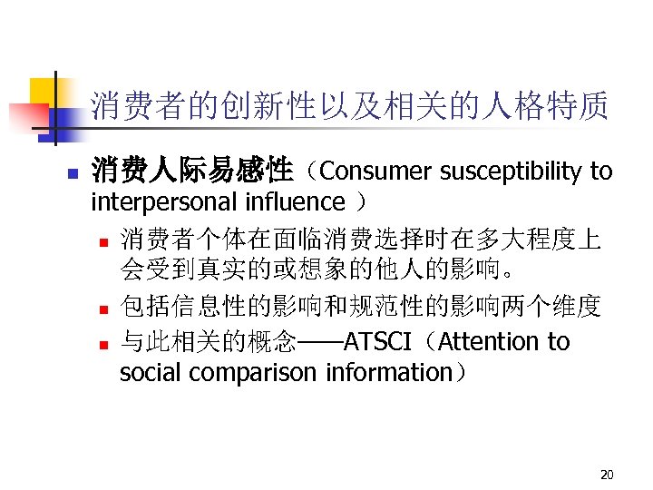 消费者的创新性以及相关的人格特质 n 消费人际易感性（Consumer susceptibility to interpersonal influence ） n 消费者个体在面临消费选择时在多大程度上 会受到真实的或想象的他人的影响。 n 包括信息性的影响和规范性的影响两个维度 n