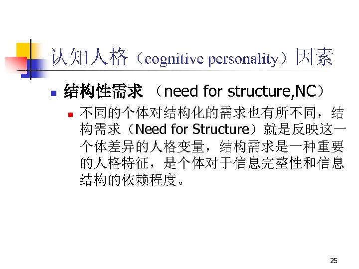 认知人格（cognitive personality）因素 n 结构性需求 （need for structure, NC） n 不同的个体对结构化的需求也有所不同，结 构需求（Need for Structure）就是反映这一 个体差异的人格变量，结构需求是一种重要