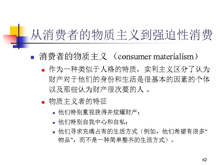从消费者的物质主义到强迫性消费 n 消费者的物质主义 （consumer materialism） n n 作为一种类似于人格的特质，实利主义区分了认为 财产对于他们的身份和生活是很基本的因素的个体 以及那些认为财产很次要的人 。 物质主义者的特征 n 他们特别重视获得并炫耀财产；