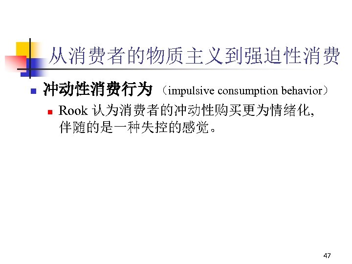 从消费者的物质主义到强迫性消费 n 冲动性消费行为 （impulsive consumption behavior） n Rook 认为消费者的冲动性购买更为情绪化, 伴随的是一种失控的感觉。 47 