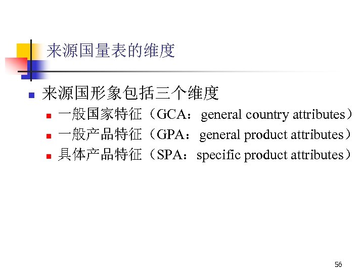 来源国量表的维度 n 来源国形象包括三个维度 n n n 一般国家特征（GCA：general country attributes） 一般产品特征（GPA：general product attributes） 具体产品特征（SPA：specific product