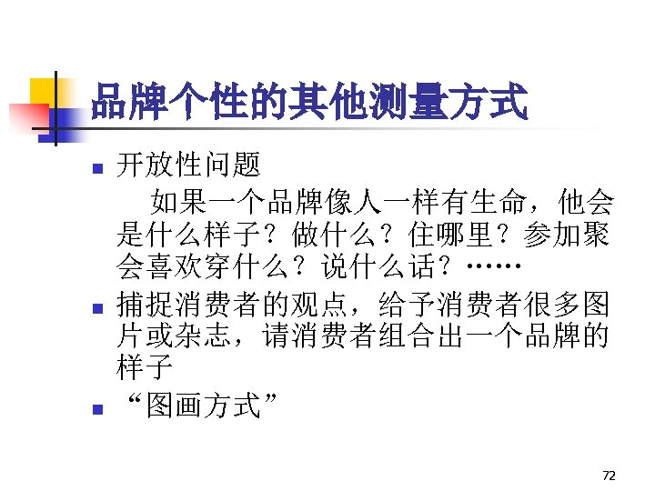 品牌个性的其他测量方式 n n n 开放性问题 如果一个品牌像人一样有生命，他会 是什么样子？做什么？住哪里？参加聚 会喜欢穿什么？说什么话？…… 捕捉消费者的观点，给予消费者很多图 片或杂志，请消费者组合出一个品牌的 样子 “图画方式” 72 
