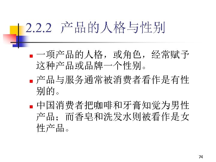 2. 2. 2 产品的人格与性别 一项产品的人格，或角色，经常赋予 这种产品或品牌一个性别。 n 产品与服务通常被消费者看作是有性 别的。 n 中国消费者把咖啡和牙膏知觉为男性 产品；而香皂和洗发水则被看作是女 性产品。 n