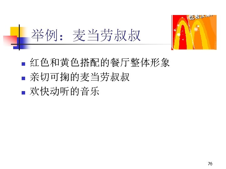 举例：麦当劳叔叔 n n n 红色和黄色搭配的餐厅整体形象 亲切可掬的麦当劳叔叔 欢快动听的音乐 76 