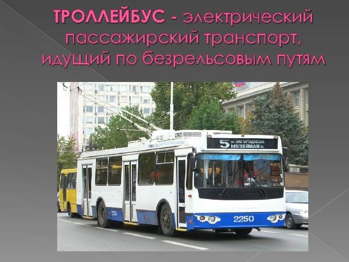 ТРОЛЛЕЙБУС - электрический пассажирский транспорт, идущий по безрельсовым путям 