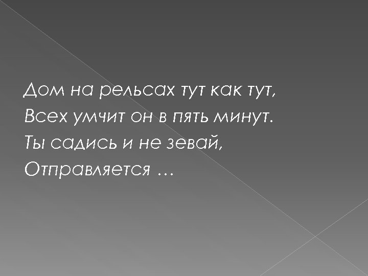 Дом на рельсах тут как тут, Всех умчит он в пять минут. Ты садись