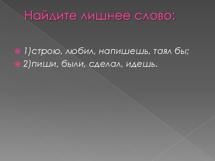 Найдите лишнее слово: 1)строю, любил, напишешь, таял бы; 2)пиши, были, сделал, идешь. 