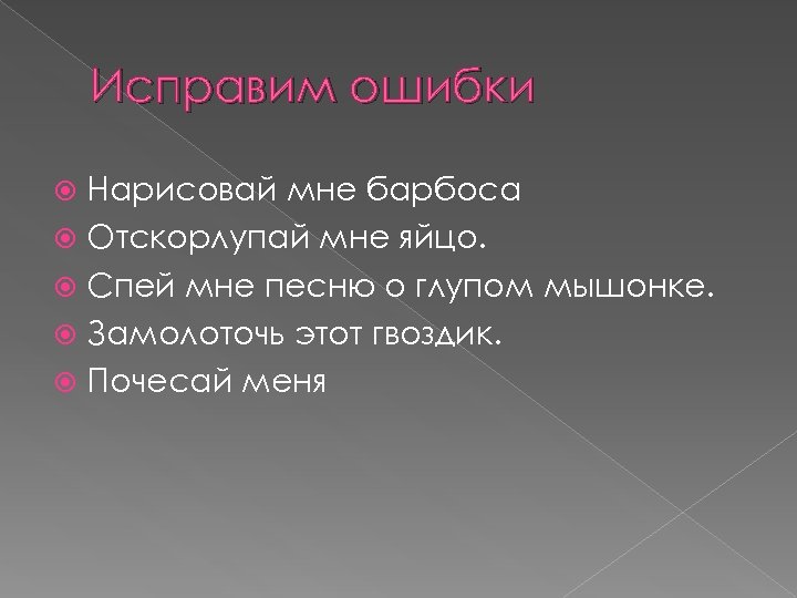 Исправим ошибки Нарисовай мне барбоса Отскорлупай мне яйцо. Спей мне песню о глупом мышонке.