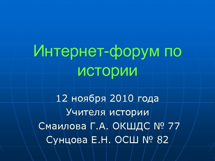 Интернет-форум по истории 12 ноября 2010 года Учителя истории Смаилова Г. А. ОКШДС №