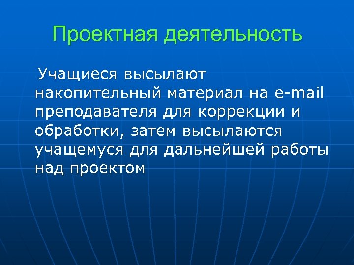 Проектная деятельность Учащиеся высылают накопительный материал на e-mail преподавателя для коррекции и обработки, затем