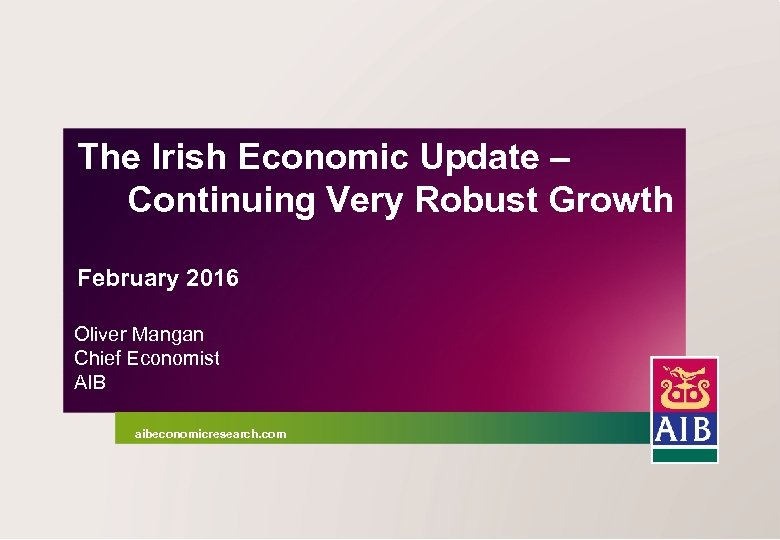 The Irish Economic Update – Continuing Very Robust Growth February 2016 Oliver Mangan Chief