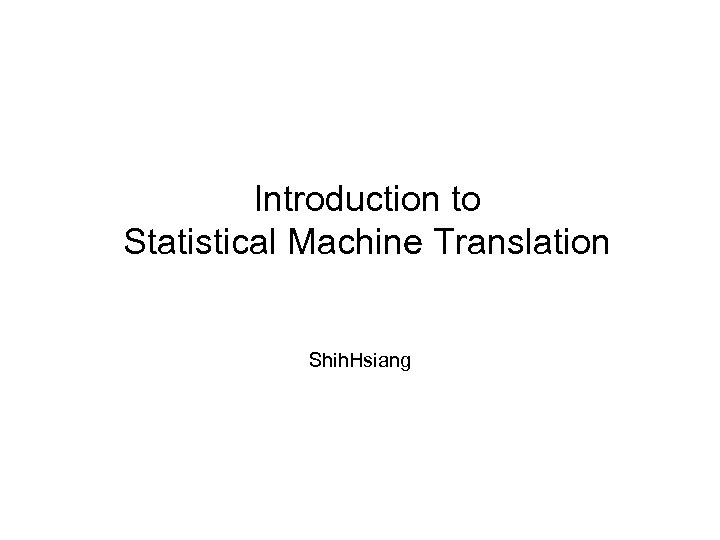 Introduction to Statistical Machine Translation Shih. Hsiang 
