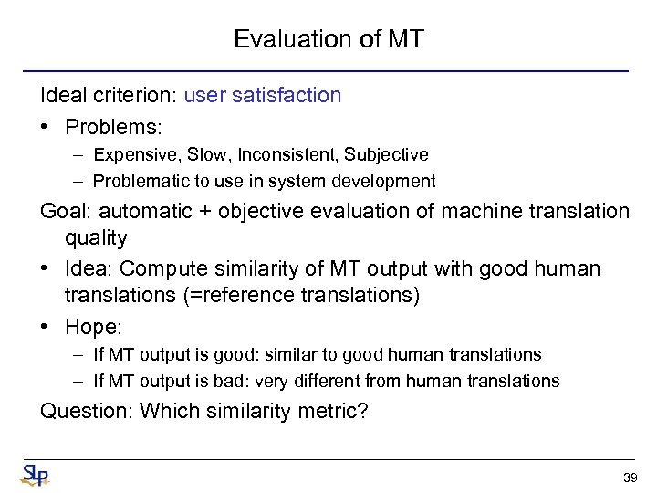 Evaluation of MT Ideal criterion: user satisfaction • Problems: – Expensive, Slow, Inconsistent, Subjective