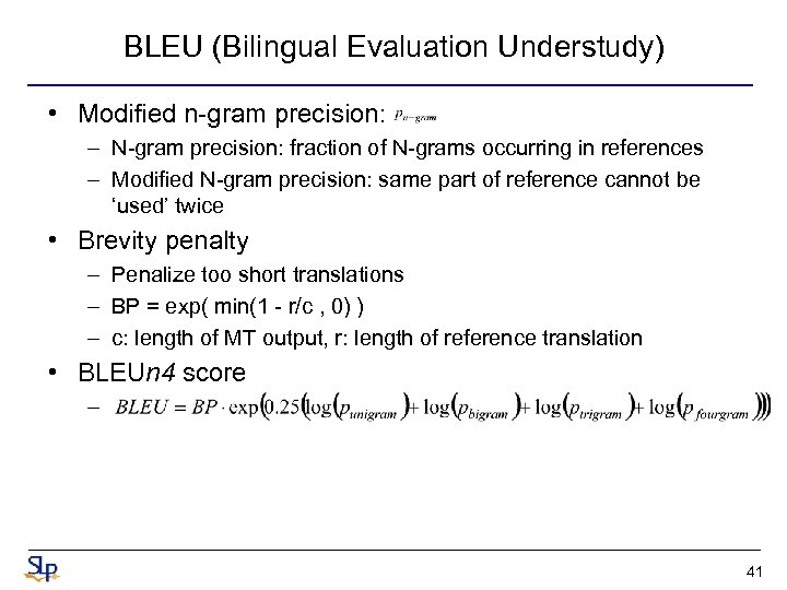 BLEU (Bilingual Evaluation Understudy) • Modified n-gram precision: – N-gram precision: fraction of N-grams