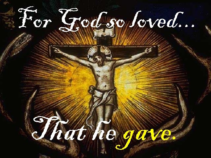 For God so loved. . . That he gave. 