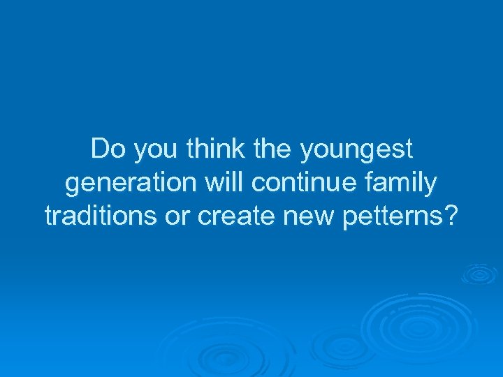 Do you think the youngest generation will continue family traditions or create new petterns?