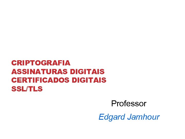 CRIPTOGRAFIA ASSINATURAS DIGITAIS CERTIFICADOS DIGITAIS SSL/TLS Professor Edgard Jamhour 