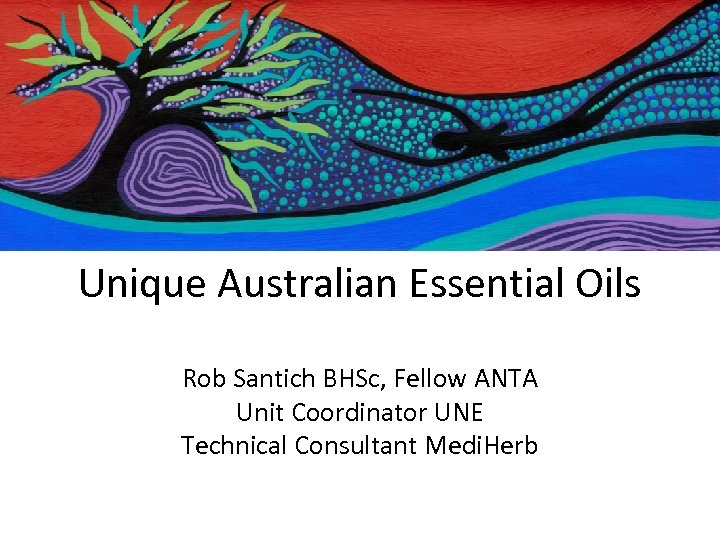 Unique Australian Essential Oils Rob Santich BHSc, Fellow ANTA Unit Coordinator UNE Technical Consultant