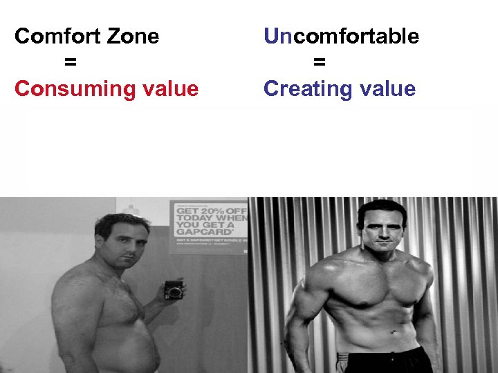 Comfort Zone = Consuming value Uncomfortable = Creating value 