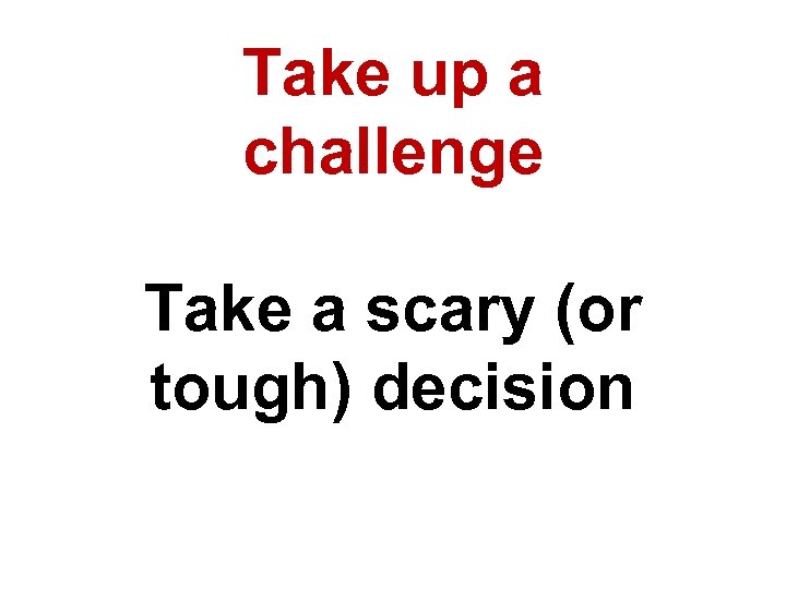 Take up a challenge Take a scary (or tough) decision 