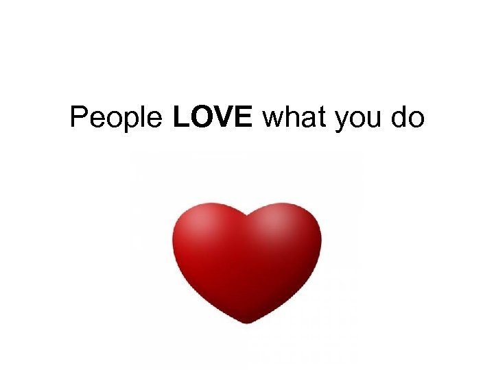 People LOVE what you do 