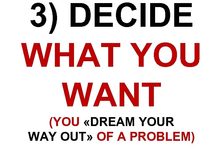 3) DECIDE WHAT YOU WANT (YOU «DREAM YOUR WAY OUT» OF A PROBLEM) 