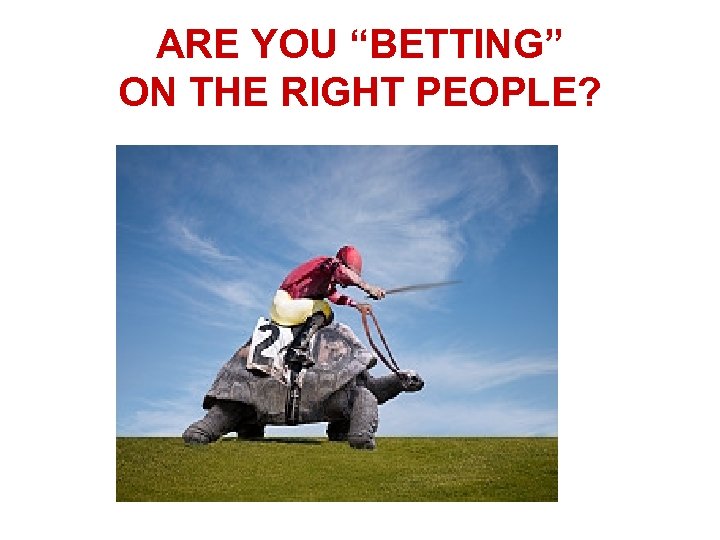 ARE YOU “BETTING” ON THE RIGHT PEOPLE? 