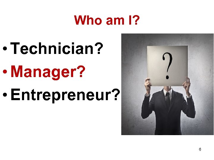 Who am I? • Technician? • Manager? • Entrepreneur? 6 