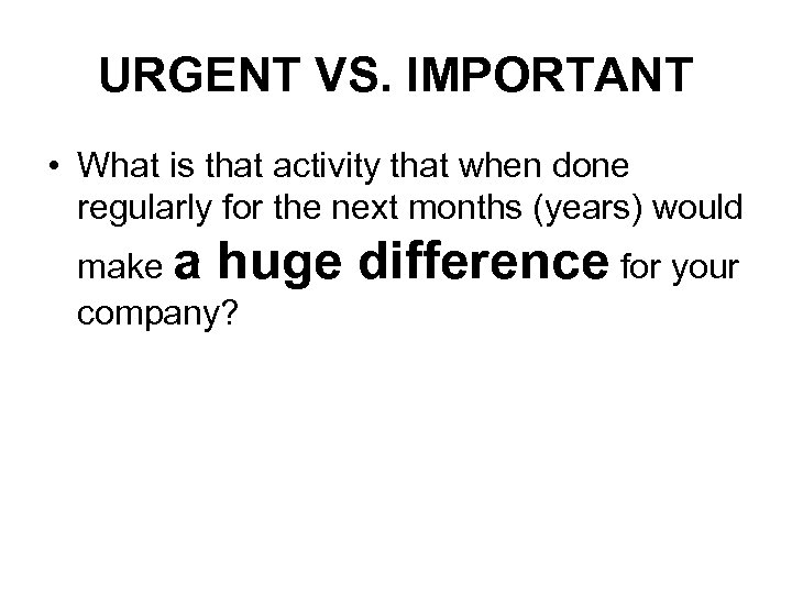 URGENT VS. IMPORTANT • What is that activity that when done regularly for the