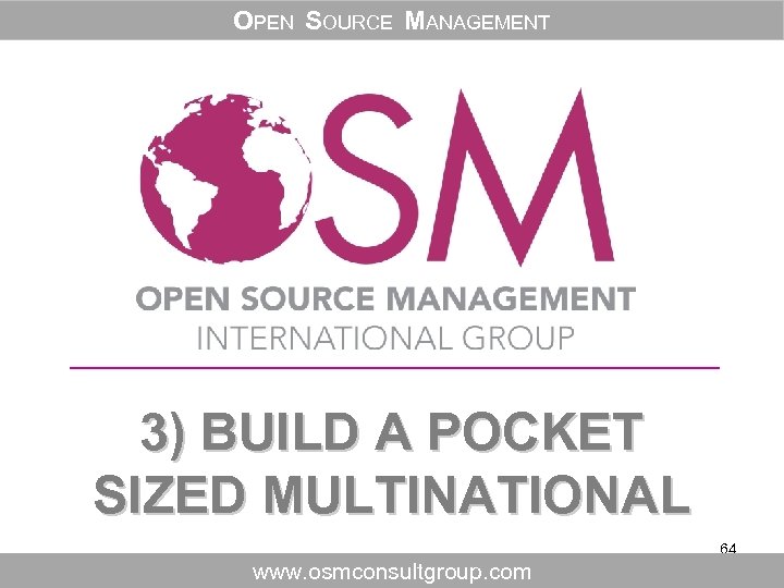 OPEN SOURCE MANAGEMENT 3) BUILD A POCKET SIZED MULTINATIONAL 64 www. osmconsultgroup. com 