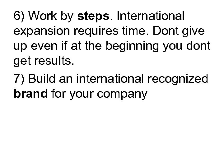 6) Work by steps. International expansion requires time. Dont give up even if at