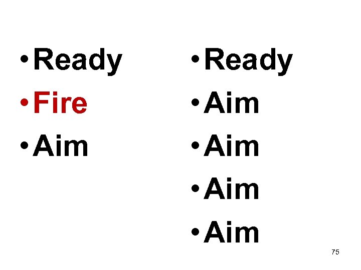  • Ready • Fire • Aim • Ready • Aim 75 